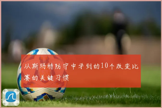 从斯玛特防守中学到的10个改变比赛的关键习惯