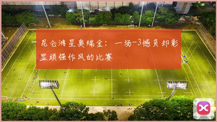 昆仑鸿星奥瑞金：一场-3憾负却彰显顽强作风的比赛