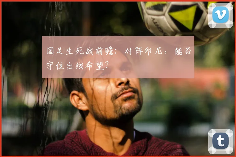 国足生死战前瞻：对阵印尼，能否守住出线希望？