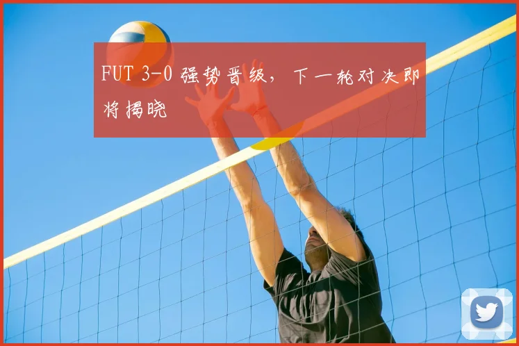 FUT 3-0 强势晋级，下一轮对决即将揭晓