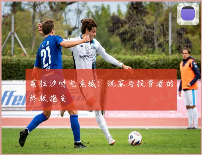 前往沙特电竞城：玩家与投资者的终极指南