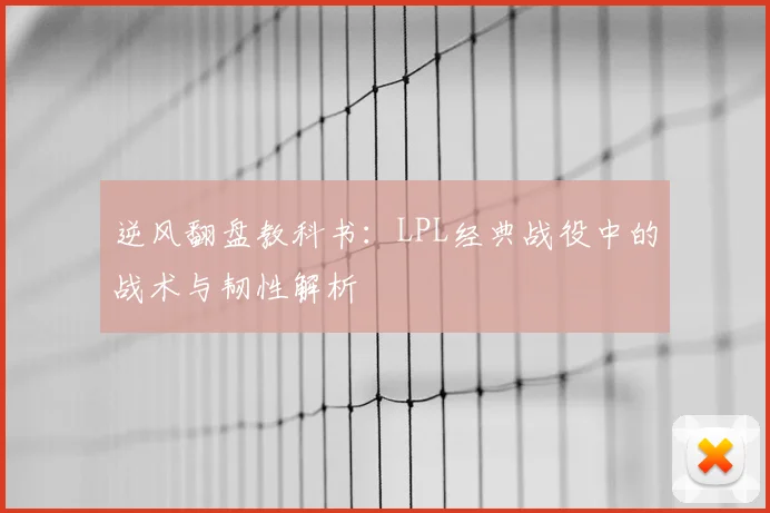 逆风翻盘教科书：LPL经典战役中的战术与韧性解析