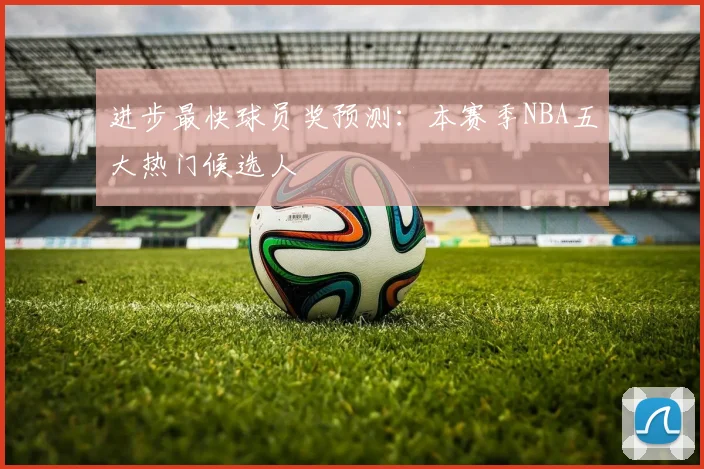 进步最快球员奖预测：本赛季NBA五大热门候选人