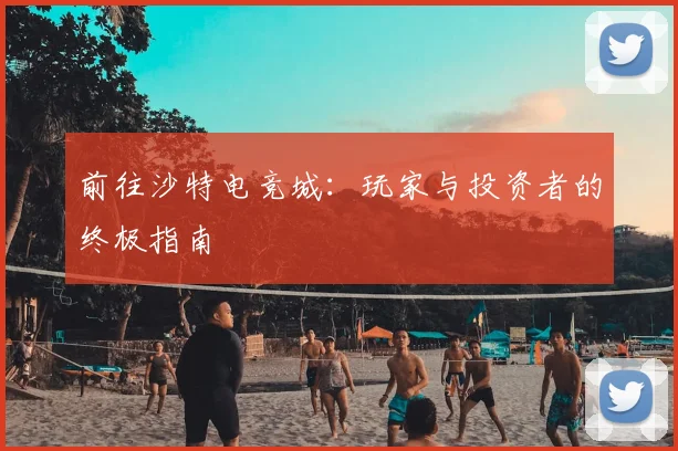 前往沙特电竞城：玩家与投资者的终极指南
