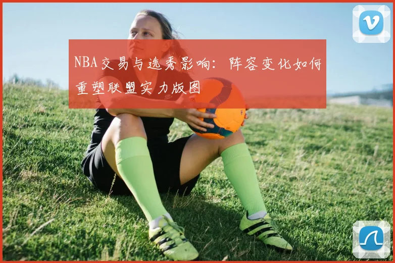 NBA交易与选秀影响：阵容变化如何重塑联盟实力版图