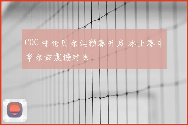 COC 呼伦贝尔站预赛开启 冰上赛车华尔兹震撼对决