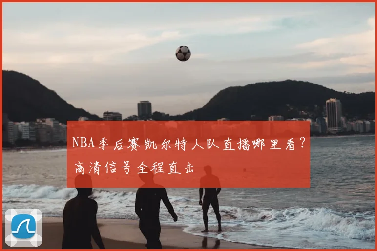 NBA季后赛凯尔特人队直播哪里看？高清信号全程直击