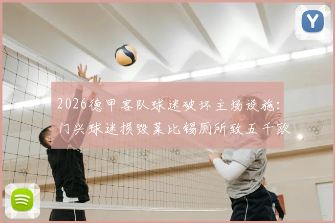 2026德甲客队球迷破坏主场设施：门兴球迷损毁莱比锡厕所致五千欧元损失，球迷文化与球场管理难题引深思