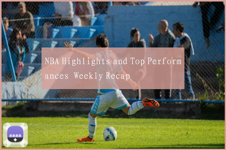 NBA Highlights and Top Performances Weekly Recap