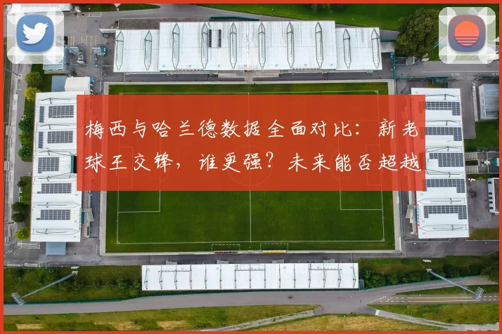 梅西与哈兰德数据全面对比：新老球王交锋，谁更强？未来能否超越
