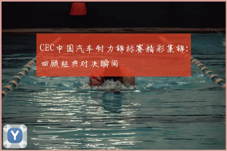 CEC中国汽车耐力锦标赛精彩集锦：回顾经典对决瞬间