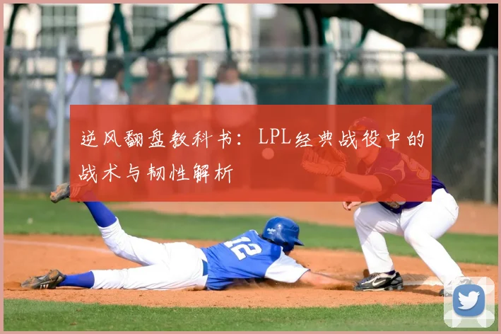 逆风翻盘教科书：LPL经典战役中的战术与韧性解析