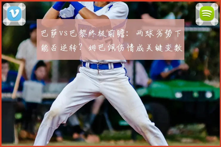 巴萨vs巴黎终极前瞻：两球劣势下能否逆转？姆巴佩伤情成关键变数