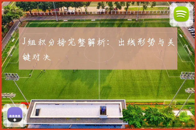 J组积分榜完整解析：出线形势与关键对决