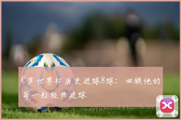 C罗世界杯历史进球8球：回顾他的每一粒经典进球