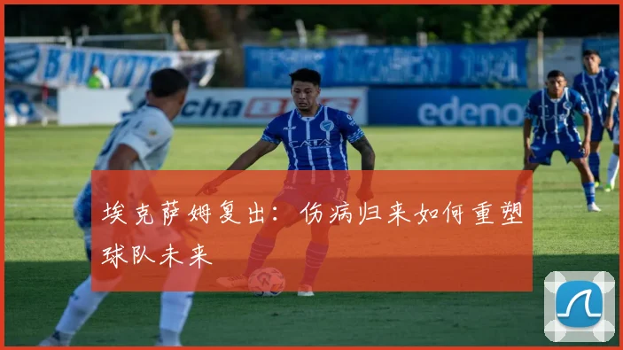 埃克萨姆复出：伤病归来如何重塑球队未来