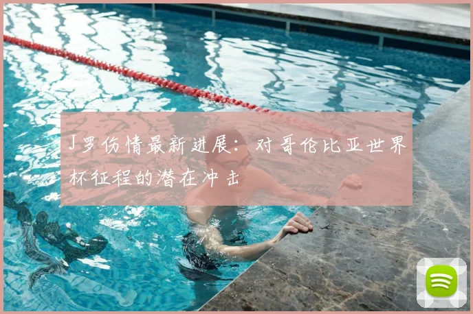 J罗伤情最新进展：对哥伦比亚世界杯征程的潜在冲击