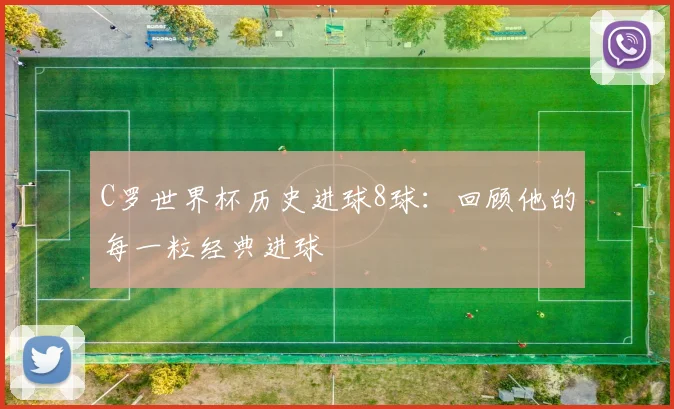 C罗世界杯历史进球8球：回顾他的每一粒经典进球