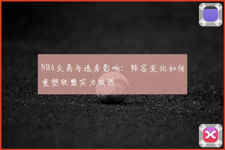 NBA交易与选秀影响：阵容变化如何重塑联盟实力版图