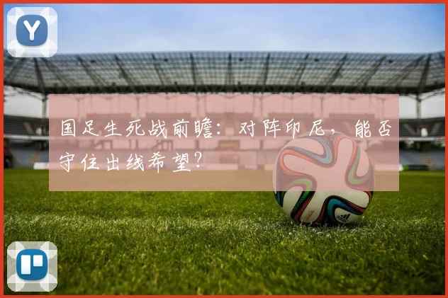 国足生死战前瞻：对阵印尼，能否守住出线希望？