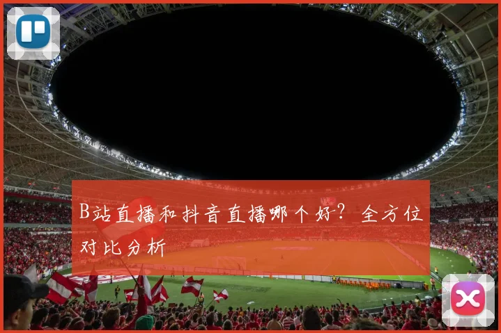 B站直播和抖音直播哪个好？全方位对比分析