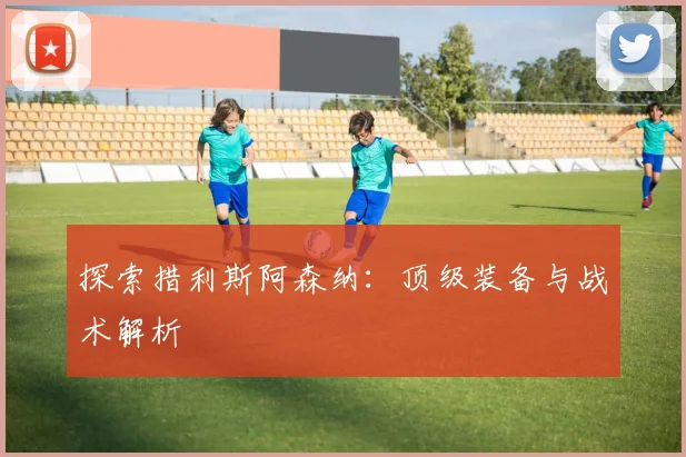 探索措利斯阿森纳：顶级装备与战术解析