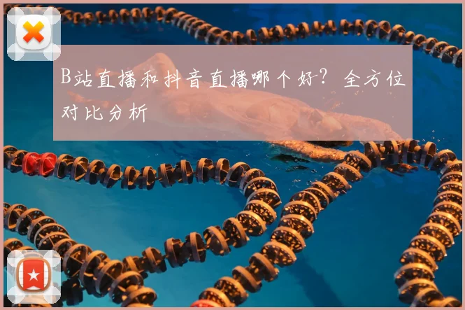 B站直播和抖音直播哪个好？全方位对比分析
