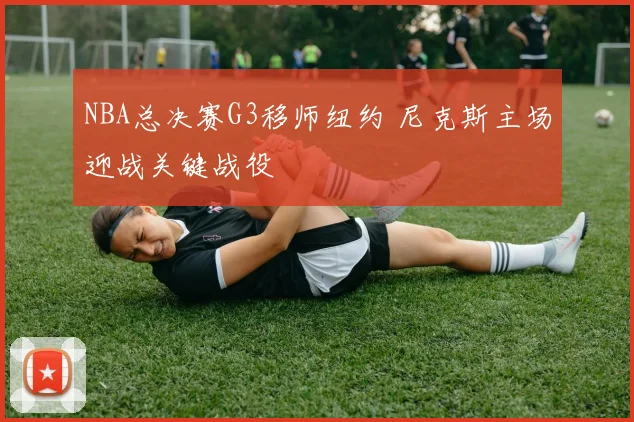 NBA总决赛G3移师纽约 尼克斯主场迎战关键战役