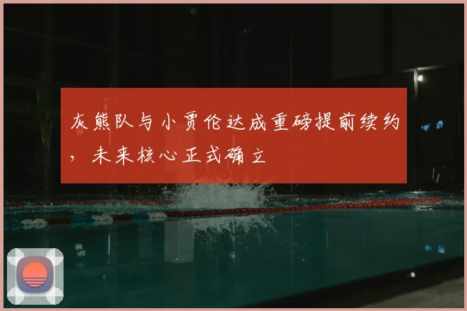 灰熊队与小贾伦达成重磅提前续约，未来核心正式确立