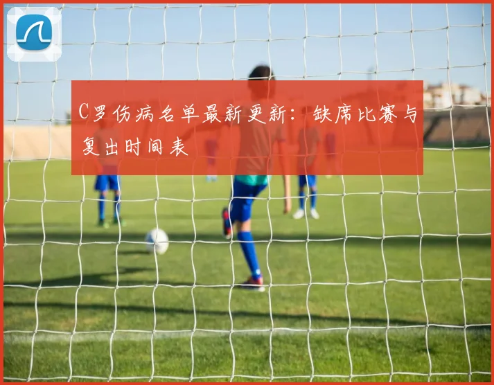 C罗伤病名单最新更新：缺席比赛与复出时间表