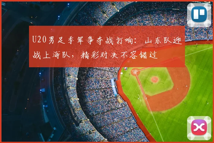 U20男足季军争夺战打响：山东队迎战上海队，精彩对决不容错过