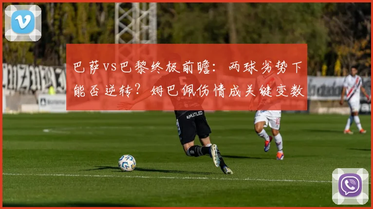 巴萨vs巴黎终极前瞻：两球劣势下能否逆转？姆巴佩伤情成关键变数
