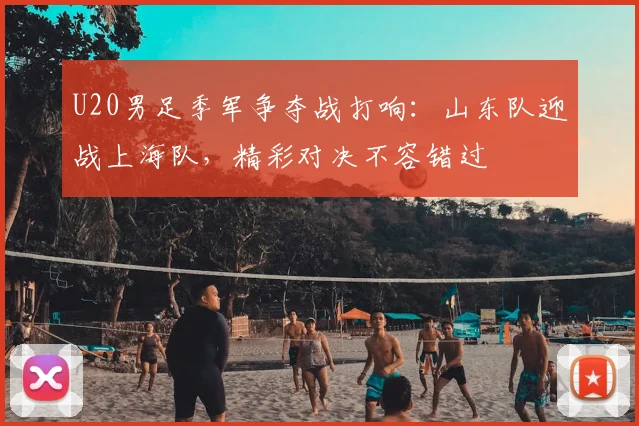 U20男足季军争夺战打响：山东队迎战上海队，精彩对决不容错过