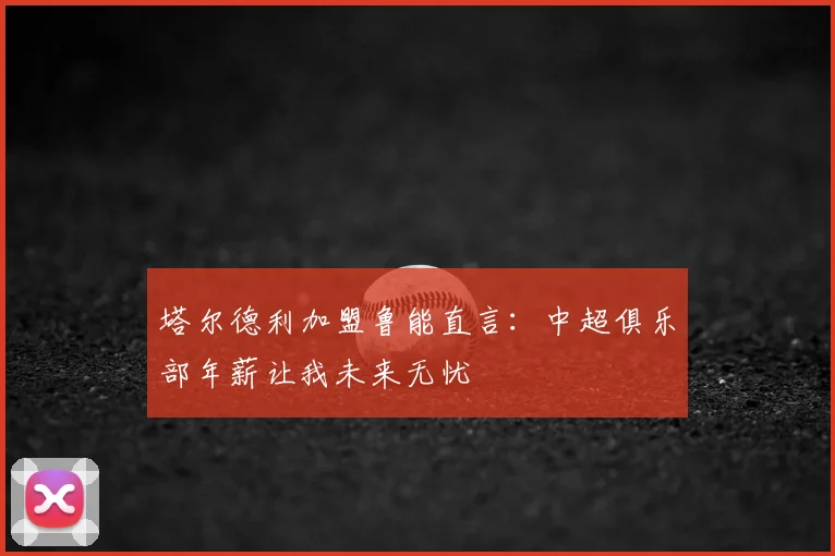 塔尔德利加盟鲁能直言：中超俱乐部年薪让我未来无忧