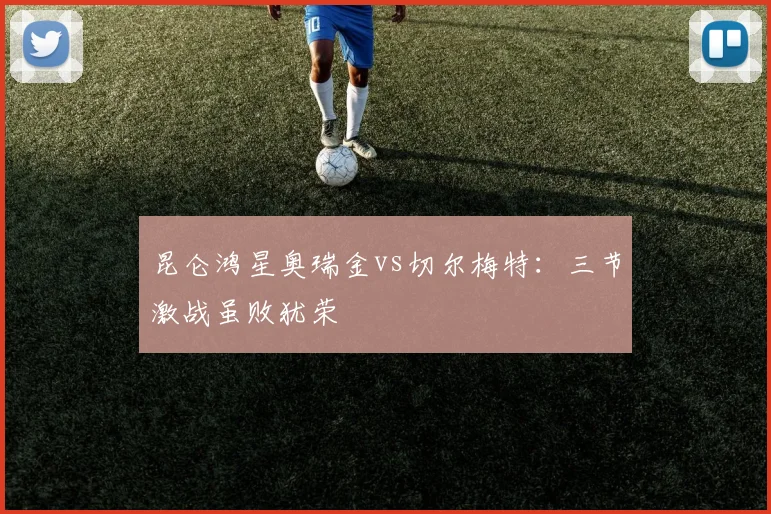 昆仑鸿星奥瑞金vs切尔梅特：三节激战虽败犹荣