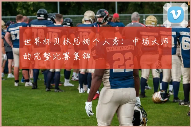 世界杯贝林厄姆个人秀：中场大师的完整比赛集锦