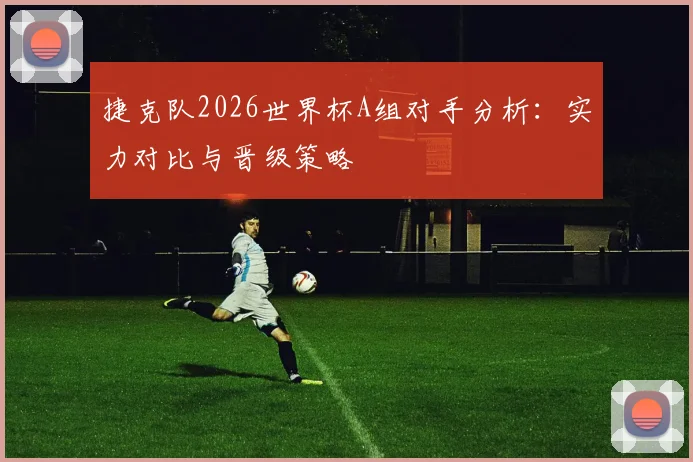 捷克队2026世界杯A组对手分析：实力对比与晋级策略